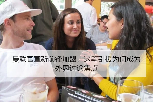 曼联官宣新前锋加盟，这笔引援为何成为外界讨论焦点